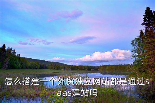 怎么搭建一个外贸独立网站都是通过saas建站吗