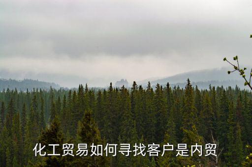 做化工销售该怎么找客户谈话，化工贸易如何寻找客户是内贸