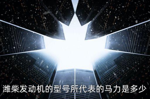 潍柴发动机所有型号及马力参数，潍柴发动机的型号所代表的马力是多少