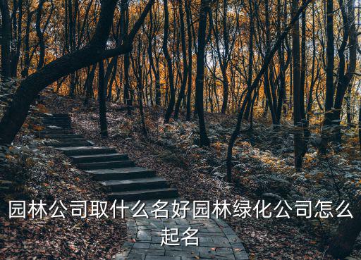 园林公司名字大全免费，园林公司取什么名好园林绿化公司怎么起名