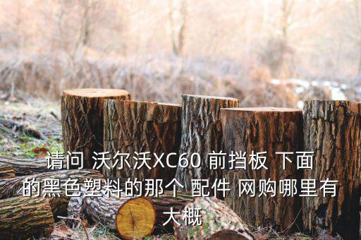 请问 沃尔沃XC60 前挡板 下面的黑色塑料的那个 配件 网购哪里有 大概