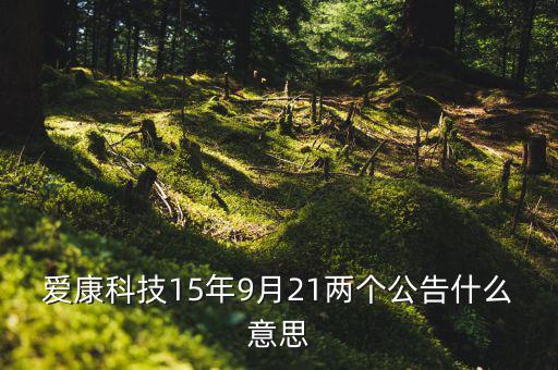 爱康科技15年9月21两个公告什么意思