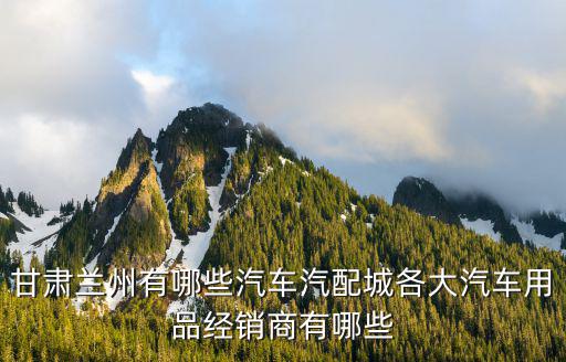 甘肃兰州有哪些汽车汽配城各大汽车用品经销商有哪些