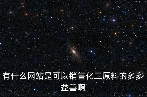 有什么网站是可以销售化工原料的多多益善啊