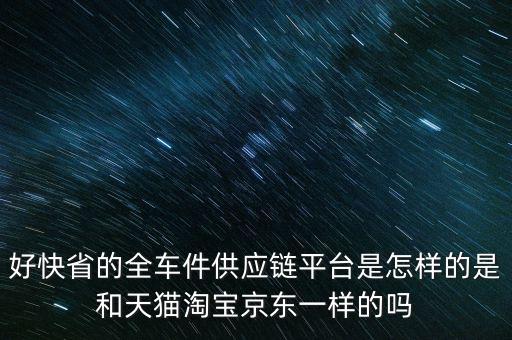 好快省的全车件供应链平台是怎样的是和天猫淘宝京东一样的吗
