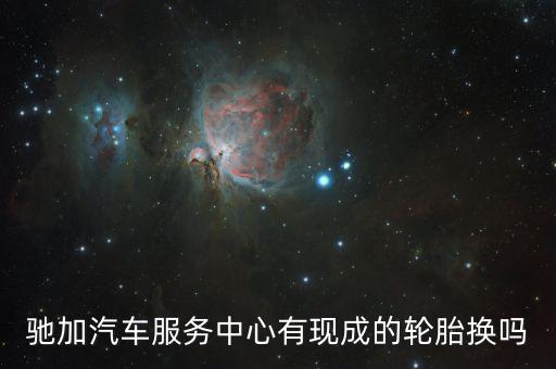 驰加汽车服务中心有现成的轮胎换吗