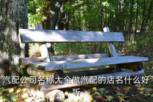 汽配店取什么名字好呢，响亮的汽配店铺名字