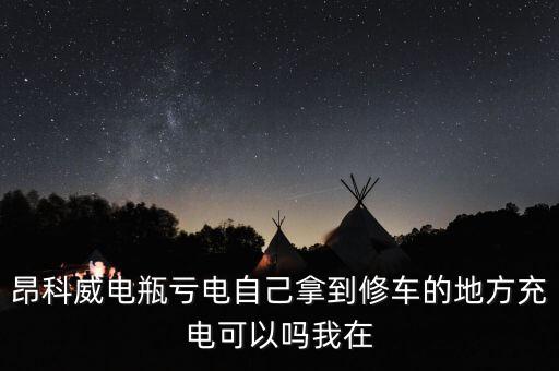 昂科威电瓶亏电自己拿到修车的地方充电可以吗我在