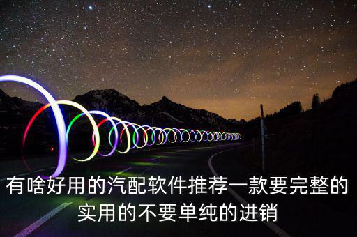 有啥好用的汽配软件推荐一款要完整的实用的不要单纯的进销