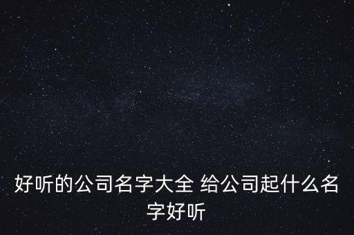 好听的公司名字大全 给公司起什么名字好听