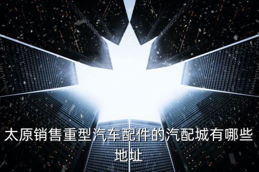 太原汽车配件批发市场中联上装，太原什么地方卖陕汽奥龙自卸原厂配件