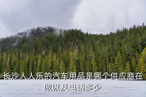 长沙人人乐的汽车用品是哪个供应商在做以及电话多少