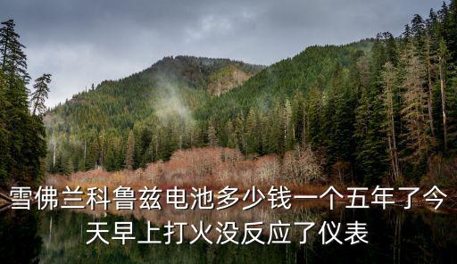 途虎电瓶为啥便宜，雪佛兰科鲁兹电池多少钱一个五年了今天早上打火没反应了仪表