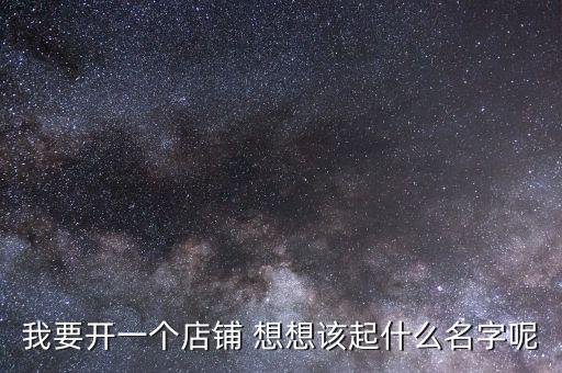 我要开一个店铺 想想该起什么名字呢