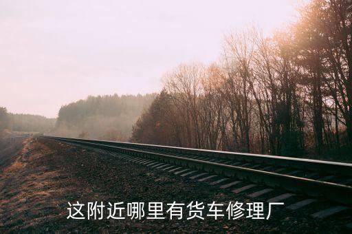 这附近哪里有货车修理厂