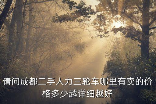 请问成都二手人力三轮车哪里有卖的价格多少越详细越好