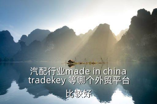 汽配行业made in china tradekey 等哪个外贸平台比较好