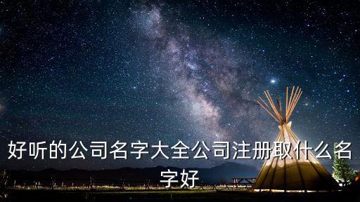 好听的公司名字大全公司注册取什么名字好