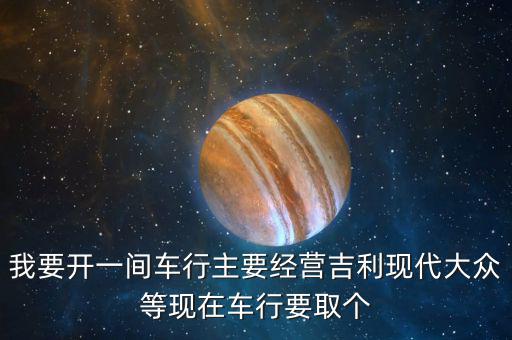 开个车行取个名字，我要开一间车行主要经营吉利现代大众等现在车行要取个