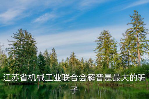 江苏省机械工业联合会解晋是最大的骗子