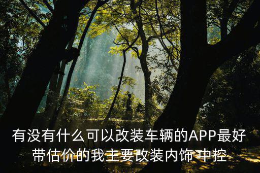 改装车app哪个最好用，有没有什么可以改装车辆的APP最好带估价的我主要改装内饰 中控