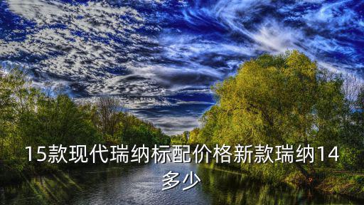 15款现代瑞纳标配价格新款瑞纳14多少