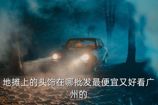 地摊上的头饰在哪批发最便宜又好看广州的