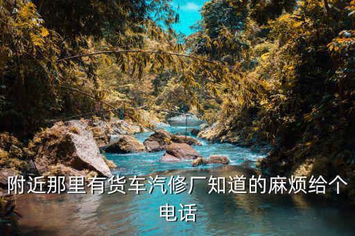 附近那里有货车汽修厂知道的麻烦给个电话