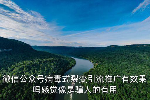 微信公众号病毒式裂变引流推广有效果吗感觉像是骗人的有用