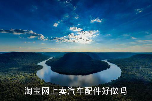 汽车零配件网上平台好卖吗，汽车配件在淘宝网好卖吗