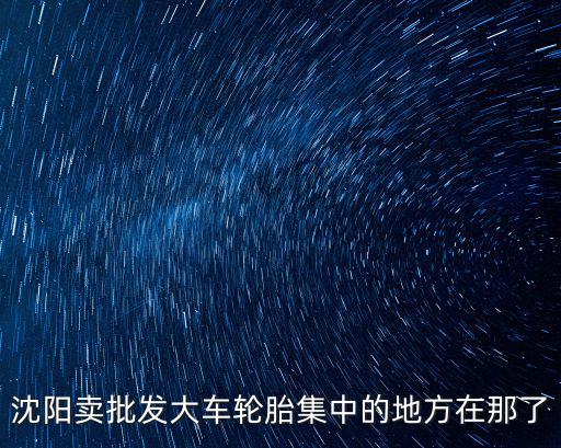 沈阳卖批发大车轮胎集中的地方在那了