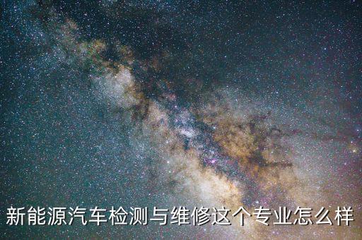 新能源汽车检测与维修这个专业怎么样