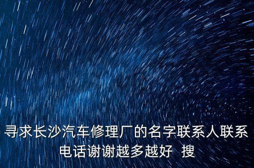 寻求长沙汽车修理厂的名字联系人联系电话谢谢越多越好  搜