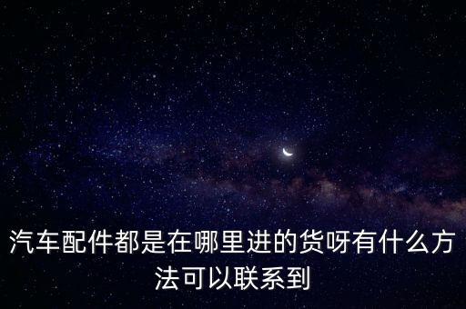 汽车配件都是在哪里进的货呀有什么方法可以联系到