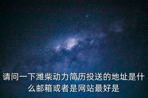 请问一下潍柴动力简历投送的地址是什么邮箱或者是网站最好是