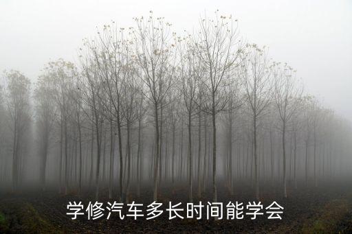 学修车一般几年才会，学修汽车多长时间能学会