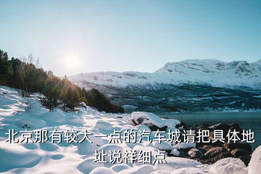 北京那有较大一点的汽车城请把具体地址说祥细点