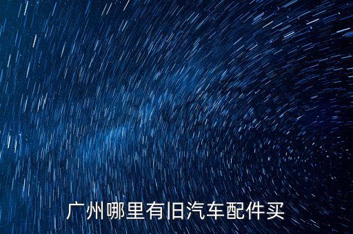 广州哪里有旧汽车配件买