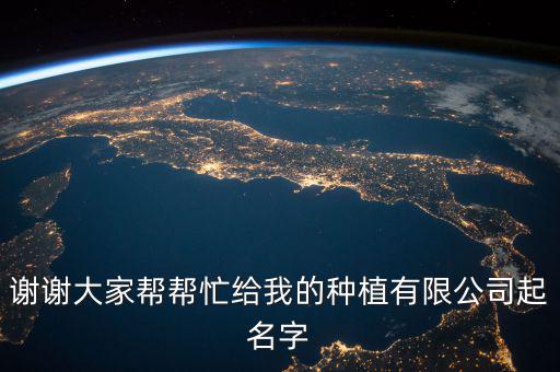 谢谢大家帮帮忙给我的种植有限公司起名字