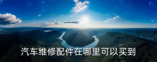 汽车配件在哪儿买好，到哪儿买汽车配件比较好