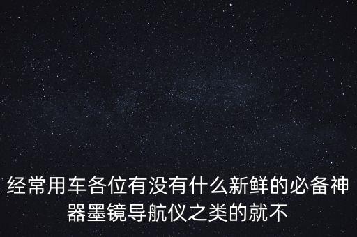 经常用车各位有没有什么新鲜的必备神器墨镜导航仪之类的就不