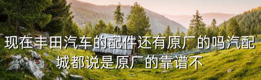 现在丰田汽车的配件还有原厂的吗汽配城都说是原厂的靠谱不