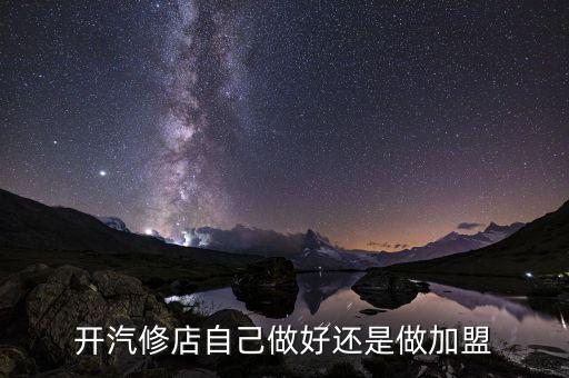 开汽配店加盟好还是自己开店好，开汽修店自己做好还是做加盟