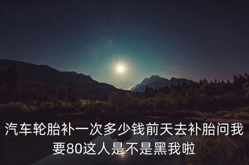 汽车轮胎补一次多少钱前天去补胎问我要80这人是不是黑我啦