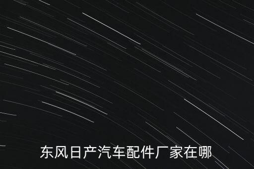 东风日产零部件供应商，东风日产汽车配件厂家在哪