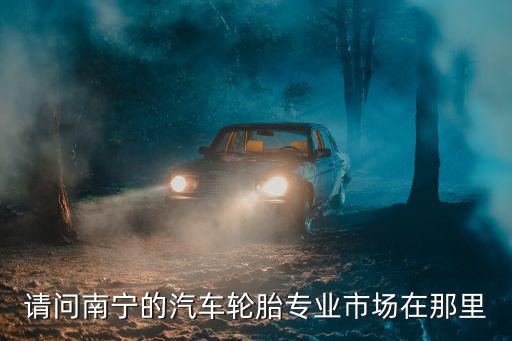 请问南宁的汽车轮胎专业市场在那里