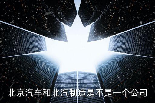 北京汽车和北汽制造是不是一个公司