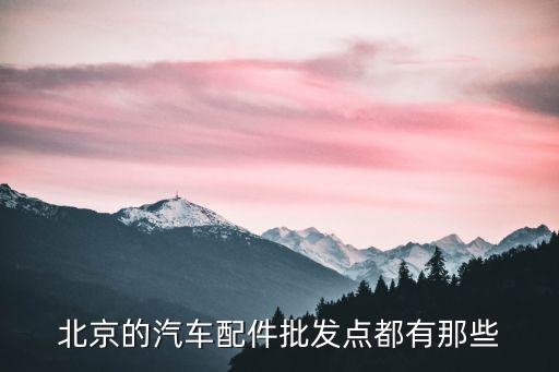 北京汽配批发市场地址，北京的汽车配件批发点都有那些