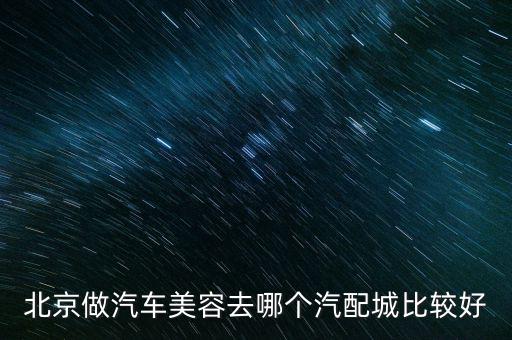 北京做汽车美容去哪个汽配城比较好