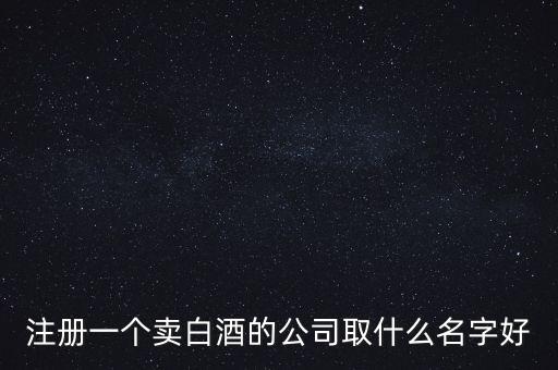 卖酒的公司名字，开一家卖酒的公司不知道取什么名字要求霸气的名字
